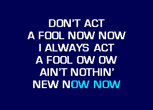 DON'T ACT
A FOUL NOW NOW
I ALWAYS ACT

A FOUL OW OW
AIN'T NOTHIN'
NEW NOW NOW