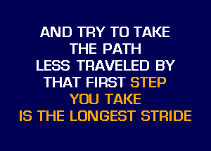 AND TRY TO TAKE
THE PATH
LESS TRAVELED BY
THAT FIRST STEP
YOU TAKE
IS THE LONGEST STRIDE