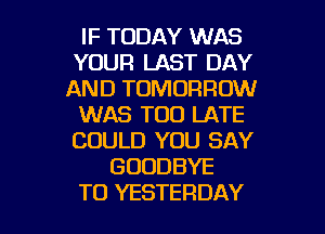 IF TODAY WAS
YOUR LAST DAY
AND TOMORROW
WAS TOO LATE
COULD YOU SAY
GOODBYE

TO YESTERDAY l
