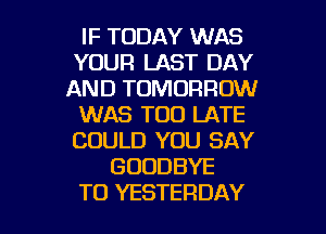 IF TODAY WAS
YOUR LAST DAY
AND TOMORROW
WAS TOO LATE
COULD YOU SAY
GOODBYE

TO YESTERDAY l