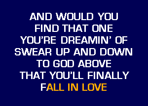 AND WOULD YOU
FIND THAT ONE
YOU'RE DREAMIN' OF
SWEAR UP AND DOWN
TO GOD ABOVE
THAT YOU'LL FINALLY
FALL IN LOVE