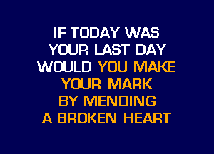 IF TODAY WAS
YOUR LAST DAY
WOULD YOU MAKE
YOUR MARK
BY MENDING
A BROKEN HEART

g