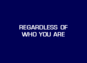 REGARDLESS 0F

WHO YOU ARE