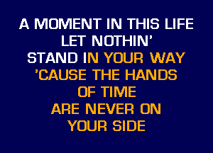 A MOMENT IN THIS LIFE
LET NOTHIN'
STAND IN YOUR WAY
'CAUSE THE HANDS
OF TIME
ARE NEVER ON
YOUR SIDE