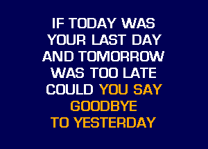 IF TODAY WAS
YOUR LAST DAY
AND TOMORROW
WAS TOO LATE
COULD YOU SAY
GOODBYE

TO YESTERDAY l