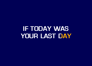 IF TODAY WAS

YOUR LAST DAY