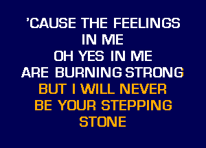 'CAUSE THE FEELINGS
IN ME
OH YES IN ME
ARE BURNING STRONG
BUT I WILL NEVER
BE YOUR STEPPING
STONE