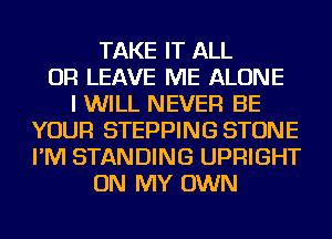 TAKE IT ALL
OR LEAVE ME ALONE
I WILL NEVER BE
YOUR STEPPING STONE
I'M STANDING UPFlIGHT
ON MY OWN