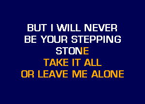 BUT I WILL NEVER
BE YOUR STEPPING
STONE
TAKE IT ALL
OR LEAVE ME ALONE