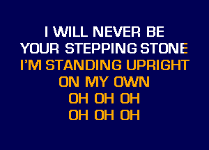 I WILL NEVER BE
YOUR STEPPING STONE
I'M STANDING UPFlIGHT

ON MY OWN
OH OH OH
OH OH OH