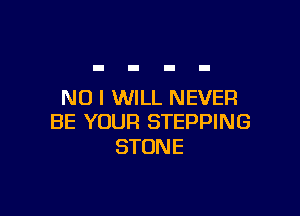 NO I WILL NEVER

BE YOUR STEPPING
STONE