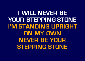 I WILL NEVER BE
YOUR STEPPING STONE
I'M STANDING UPRIGHT

ON MY OWN

NEVER BE YOUR

STEPPING STONE