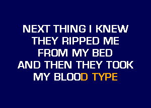 NEXT THINGI KNEW
THEY RIPPED ME
FROM MY BED
AND THEN THEY TOOK
MY BLOOD TYPE