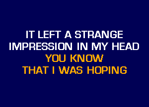 IT LEFT A STRANGE
IMPRESSION IN MY HEAD
YOU KNOW
THAT I WAS HOPING