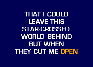 THAT I COULD
LEAVE THIS
STAR-CROSSED
WORLD BEHIND
BUT WHEN
THEY CUT ME OPEN

g