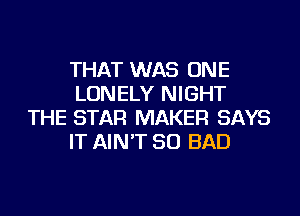 THAT WAS ONE
LONELY NIGHT

THE STAR MAKER SAYS
IT AIN'T SO BAD