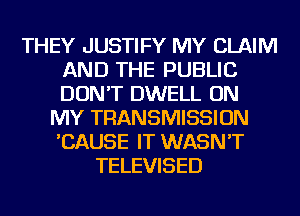 THEY JUSTIFY MY CLAIM
AND THE PUBLIC
DON'T DWELL ON

MY TRANSMISSION
'CAUSE IT WASN'T
TELEVISED