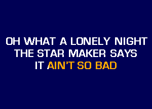 OH WHAT A LONELY NIGHT
THE STAR MAKER SAYS
IT AIN'T SO BAD