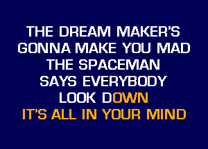 THE DREAM MAKERS
GONNA MAKE YOU MAD
THE SPACEMAN
SAYS EVERYBODY
LOOK DOWN
IT'S ALL IN YOUR MIND