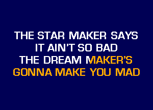THE STAR MAKER SAYS
IT AIN'T SO BAD
THE DREAM MAKER'S
GONNA MAKE YOU MAD
