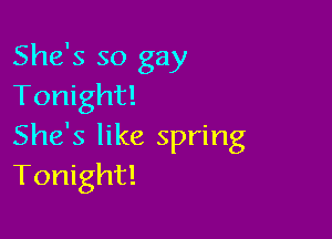 She's so gay
Tonight!

She's like spring
Tonight!