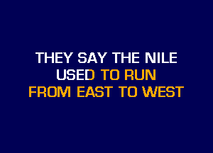 THEY SAY THE NILE
USED TO RUN
FROM EAST TO WEST