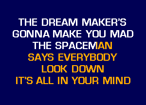 THE DREAM MAKERS
GONNA MAKE YOU MAD
THE SPACEMAN
SAYS EVERYBODY
LOOK DOWN
IT'S ALL IN YOUR MIND