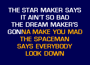 THE STAR MAKER SAYS
IT AIN'T SO BAD
THE DREAM MAKERS
GONNA MAKE YOU MAD
THE SPACEMAN
SAYS EVERYBODY
LOOK DOWN