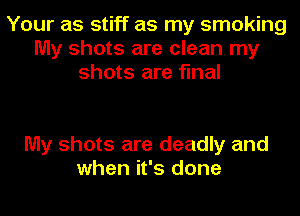 Your as stiff as my smoking
My shots are clean my
shots are final

My shots are deadly and
when it's done