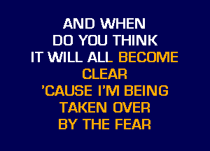 AND WHEN
DO YOU THINK
IT WILL ALL BECOME
CLEAR
'CAUSE I'M BEING
TAKEN OVER
BY THE FEAR