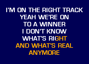 I'M ON THE RIGHT TRACK
YEAH WE'RE ON
TO A WINNER
I DON'T KNOW
WHATS RIGHT
AND WHATS REAL
ANYMORE