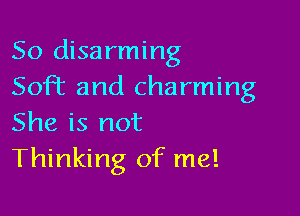 So disarming
Soft and charming

She is not
Thinking of me!