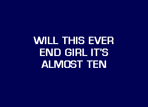 WILL THIS EVER
END GIRL ITS

ALMOST TEN