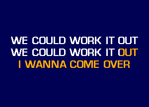 WE COULD WORK IT OUT
WE COULD WORK IT OUT
I WANNA COME OVER