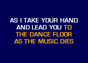 AS I TAKE YOUR HAND
AND LEAD YOU TO
THE DANCE FLOOR
AS THE MUSIC DIES

g