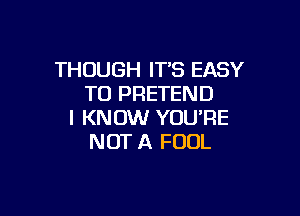 THOUGH IT'S EASY
TO PRETEND

I KNOW YOU'RE
NOT A FOOL