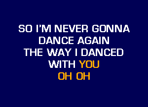 SO I'M NEVER GONNA
DANCE AGAIN
THE WAY I DANCED

WITH YOU
OH OH