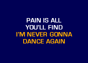 PAIN IS ALL
YOULL FIND

I'M NEVER GONNA
DANCE AGAIN