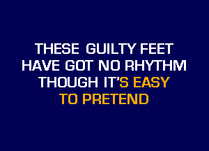 THESE GUILTY FEET
HAVE BUT NO RHYTHM
THOUGH IT'S EASY
TO PRETEND
