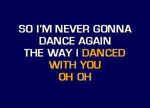 SO I'M NEVER GONNA
DANCE AGAIN
THE WAY I DANCED

WITH YOU
OH OH