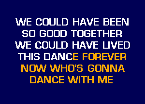 WE COULD HAVE BEEN
SO GOOD TOGETHER
WE COULD HAVE LIVED
THIS DANCE FOREVER
NOW WHUS GONNA
DANCE WITH ME