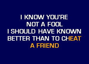 I KNOW YOU'RE
NOT A FOUL
I SHOULD HAVE KNOWN
BETTER THAN TU CHEAT
A FRIEND