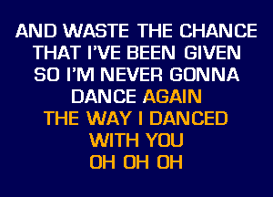 AND WASTE THE CHANCE
THAT I'VE BEEN GIVEN
SO I'M NEVER GONNA

DANCE AGAIN
THE WAY I DANCED
WITH YOU
OH OH OH