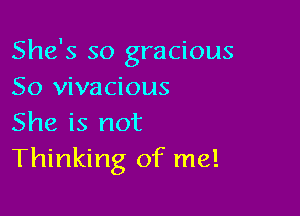 She's so gracious
So vivacious

She is not
Thinking of me!