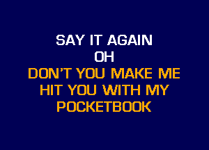 SAY IT AGAIN
OH
DON'T YOU MAKE ME

HIT YOU WITH MY
POCKETBOUK