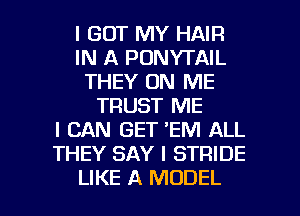 I GOT MY HAIR
IN A PONYTAIL
THEY ON ME
TRUST ME
I CAN GET 'EM ALL
THEY SAY I STRIDE

LIKE A MODEL l