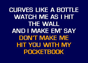 CURVES LIKE A BOTTLE
WATCH ME AS I HIT
THE WALL
AND I MAKE EM' SAY
DON'T MAKE ME
HIT YOU WITH MY
POCKETBUUK