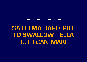 5ND I'MA HARD PILL

T0 SWALLOW FELLA
BUT I CAN MAKE