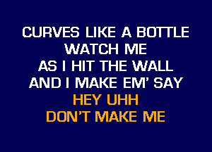 CURVES LIKE A BOTTLE
WATCH ME
AS I HIT THE WALL
AND I MAKE EM' SAY
HEY UHH
DON'T MAKE ME