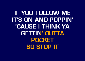 IF YOU FOLLOW ME
ITS ON AND PUPPIN'
'CAUSE I THINK YA
GE'ITIN' OUTTA
POCKET
50 STOP IT